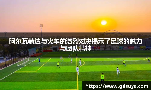 阿尔瓦赫达与火车的激烈对决揭示了足球的魅力与团队精神